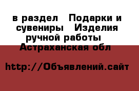  в раздел : Подарки и сувениры » Изделия ручной работы . Астраханская обл.